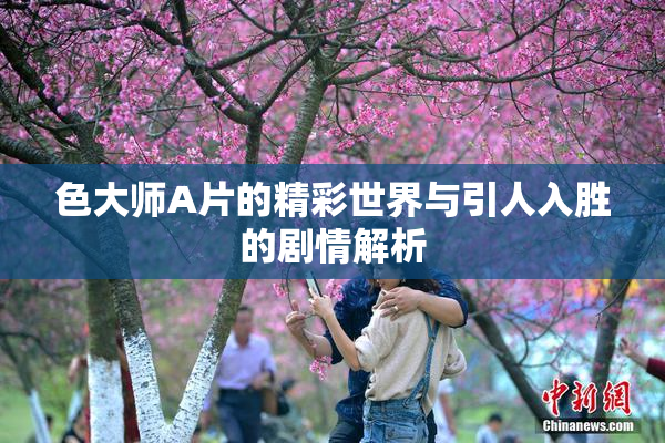 色大师A片的精彩世界与引人入胜的剧情解析